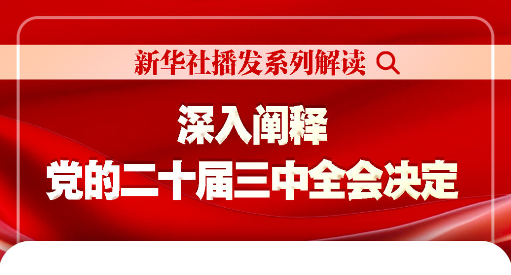 新華社播發(fā)系列解讀，深入闡釋黨的二十屆三中全會(huì)決定